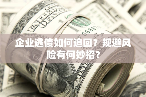 济南企业逃债如何追回？规避风险有何妙招？