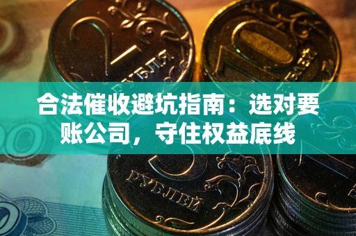 济南合法催收避坑指南：选对要账公司，守住权益底线