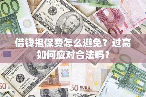 济南借钱担保费怎么避免？过高如何应对合法吗？