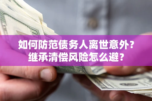 济南如何防范债务人离世意外？继承清偿风险怎么避？