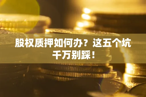 济南股权质押如何办？这五个坑千万别踩！