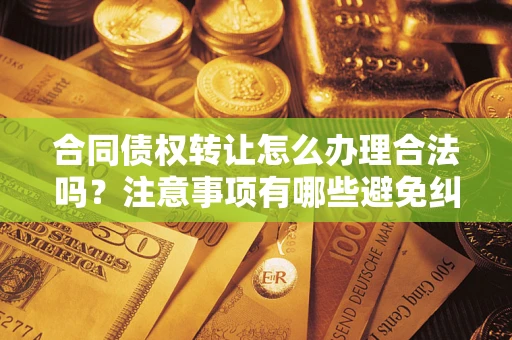 济南合同债权转让怎么办理合法吗？注意事项有哪些避免纠纷？