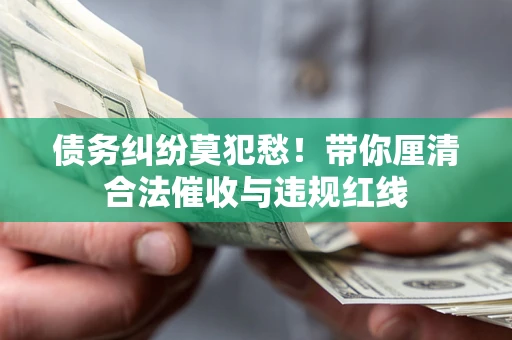 济南债务纠纷莫犯愁！带你厘清合法催收与违规红线