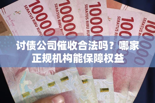 济南讨债公司催收合法吗？哪家正规机构能保障权益