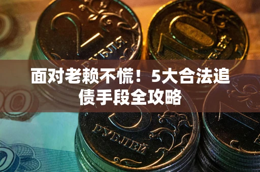 济南面对老赖不慌！5大合法追债手段全攻略
