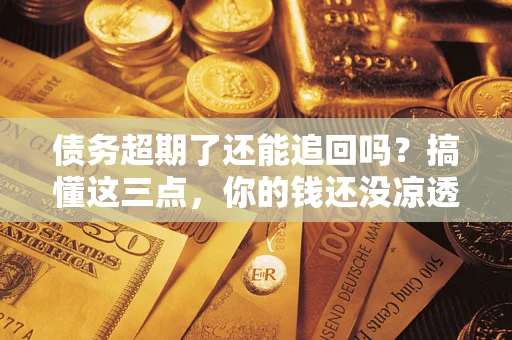 济南债务超期了还能追回吗？搞懂这三点，你的钱还没凉透