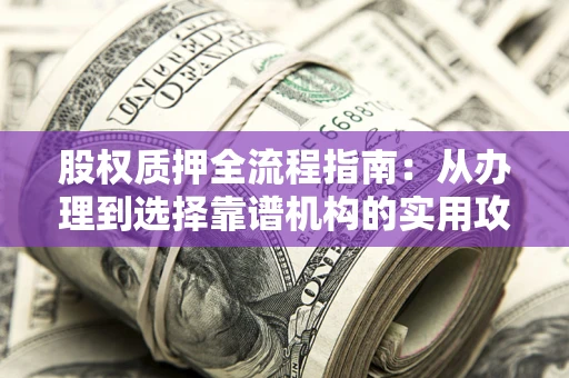 济南股权质押全流程指南：从办理到选择靠谱机构的实用攻略