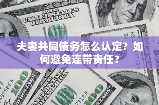 济南夫妻共同债务怎么认定？如何避免连带责任？