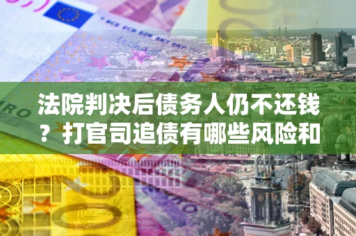 济南法院判决后债务人仍不还钱？打官司追债有哪些风险和技巧？