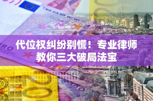 济南代位权纠纷别慌！专业律师教你三大破局法宝