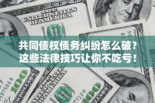济南共同债权债务纠纷怎么破？这些法律技巧让你不吃亏！