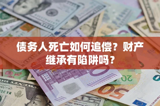 济南债务人死亡如何追偿？财产继承有陷阱吗？
