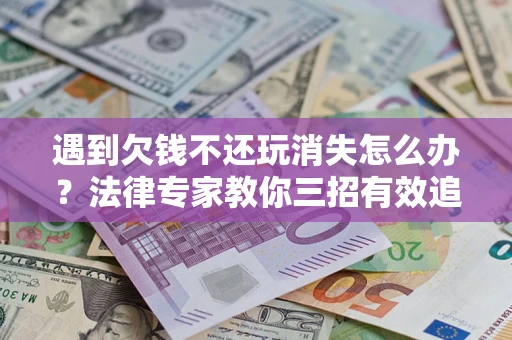 济南遇到欠钱不还玩消失怎么办？法律专家教你三招有效追债！