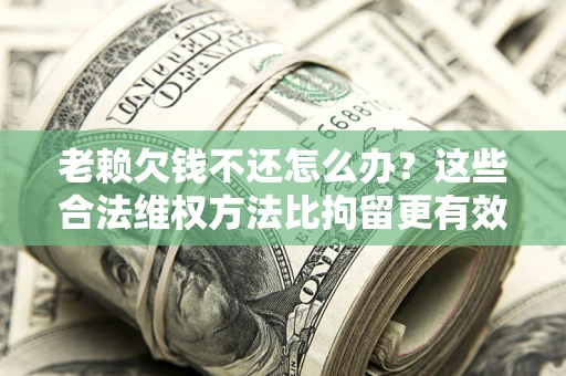 济南老赖欠钱不还怎么办？这些合法维权方法比拘留更有效
