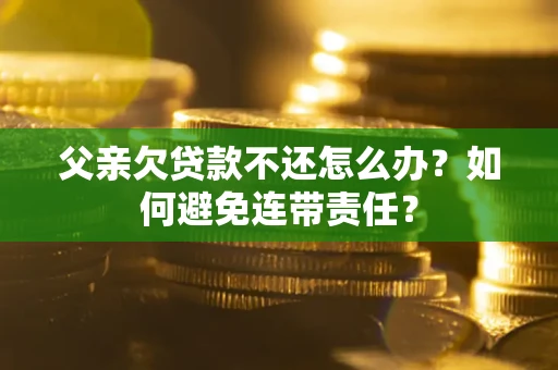 济南父亲欠贷款不还怎么办？如何避免连带责任？