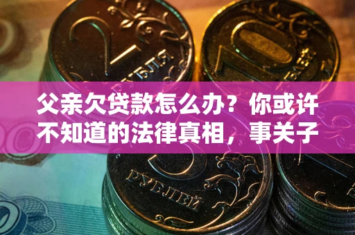 济南父亲欠贷款怎么办？你或许不知道的法律真相，事关子女未来