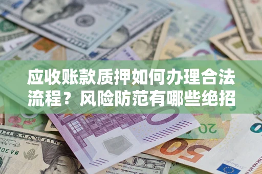 济南应收账款质押如何办理合法流程？风险防范有哪些绝招？