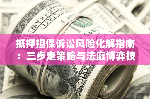 济南抵押担保诉讼风险化解指南：三步走策略与法庭博弈技巧