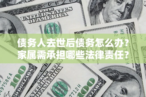济南债务人去世后债务怎么办？家属需承担哪些法律责任？
