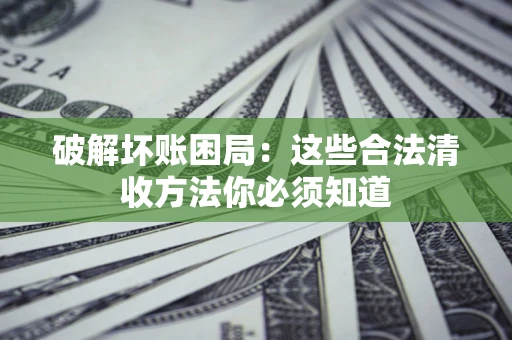 济南破解坏账困局：这些合法清收方法你必须知道