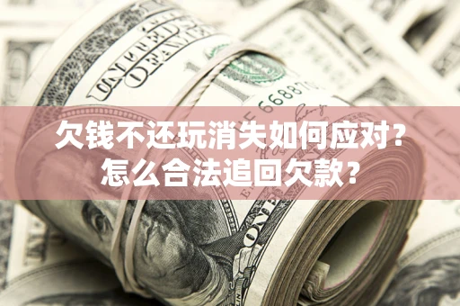济南欠钱不还玩消失如何应对？怎么合法追回欠款？