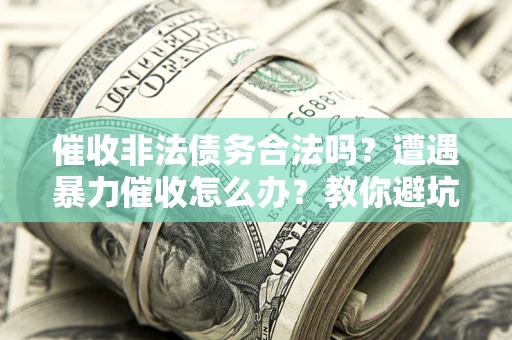 济南催收非法债务合法吗？遭遇暴力催收怎么办？教你避坑指南！