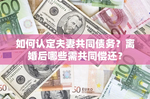 济南如何认定夫妻共同债务？离婚后哪些需共同偿还？