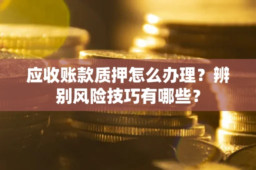 济南应收账款质押怎么办理？辨别风险技巧有哪些？