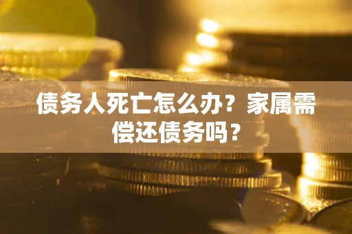 济南债务人死亡怎么办？家属需偿还债务吗？