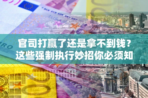 济南官司打赢了还是拿不到钱？这些强制执行妙招你必须知道