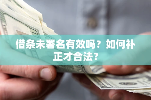济南借条未署名有效吗？如何补正才合法？