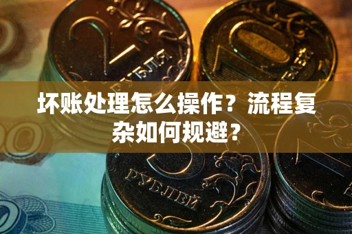 济南坏账处理怎么操作？流程复杂如何规避？