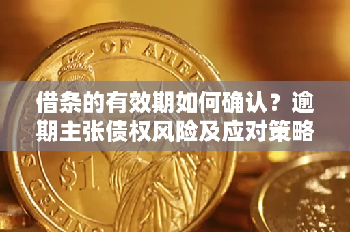 济南借条的有效期如何确认？逾期主张债权风险及应对策略？