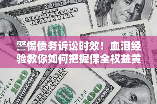 济南警惕债务诉讼时效！血泪经验教你如何把握保全权益黄金期