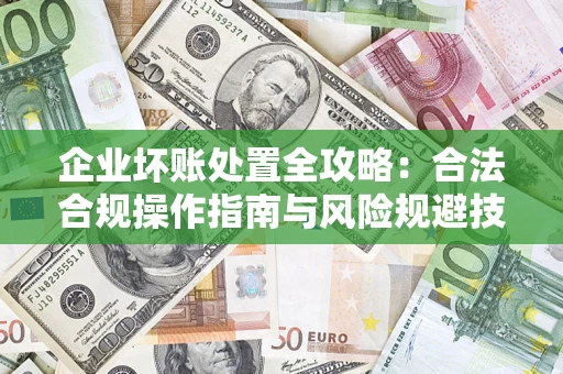 济南企业坏账处置全攻略：合法合规操作指南与风险规避技巧解析