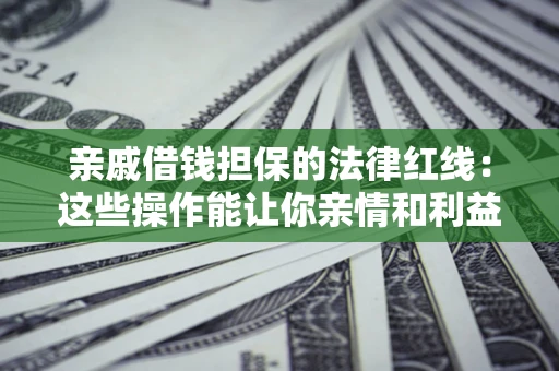 济南亲戚借钱担保的法律红线：这些操作能让你亲情和利益两不误