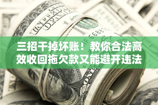 济南三招干掉坏账！教你合法高效收回拖欠款又能避开违法雷区