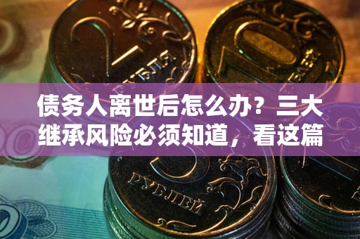 济南债务人离世后怎么办？三大继承风险必须知道，看这篇就够了