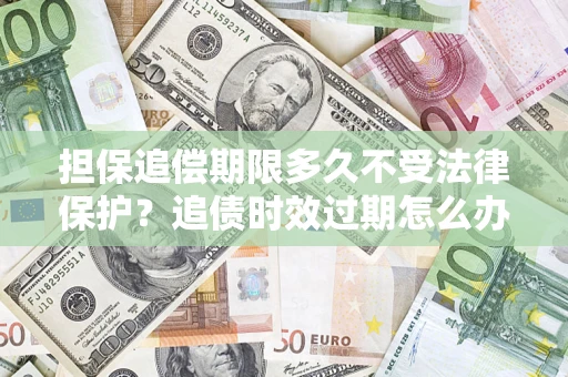 济南担保追偿期限多久不受法律保护？追债时效过期怎么办？