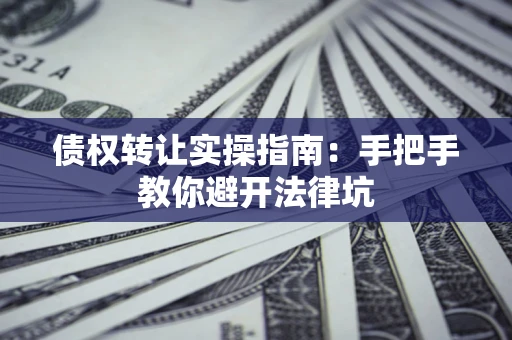 济南债权转让实操指南：手把手教你避开法律坑