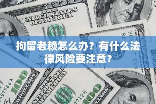 济南拘留老赖怎么办？有什么法律风险要注意？