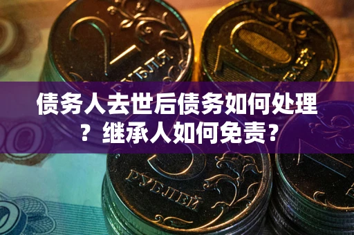 济南债务人去世后债务如何处理？继承人如何免责？