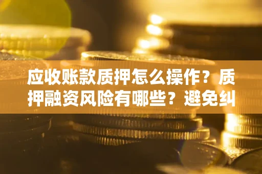 济南应收账款质押怎么操作？质押融资风险有哪些？避免纠纷高效融资技巧
