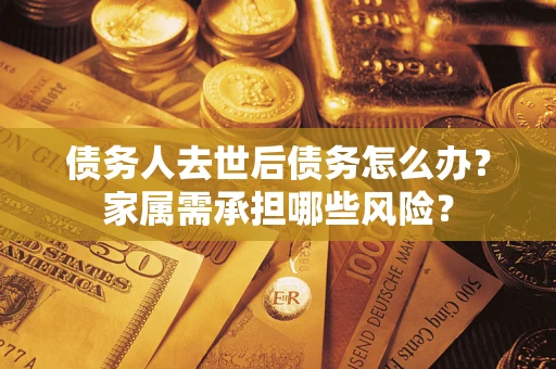 济南债务人去世后债务怎么办？家属需承担哪些风险？