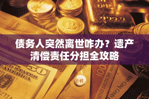 济南债务人突然离世咋办？遗产清偿责任分担全攻略
