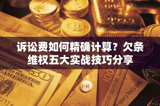 济南诉讼费如何精确计算？欠条维权五大实战技巧分享