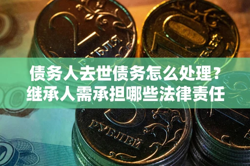 济南债务人去世债务怎么处理？继承人需承担哪些法律责任？