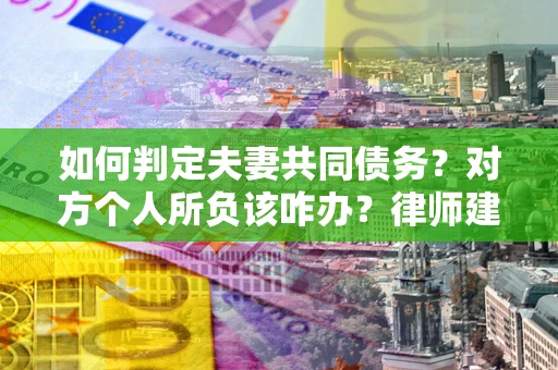 济南如何判定夫妻共同债务？对方个人所负该咋办？律师建议