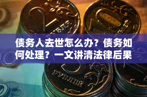济南债务人去世怎么办？债务如何处理？一文讲清法律后果