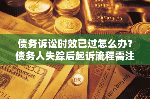 济南债务诉讼时效已过怎么办？债务人失踪后起诉流程需注意什么？